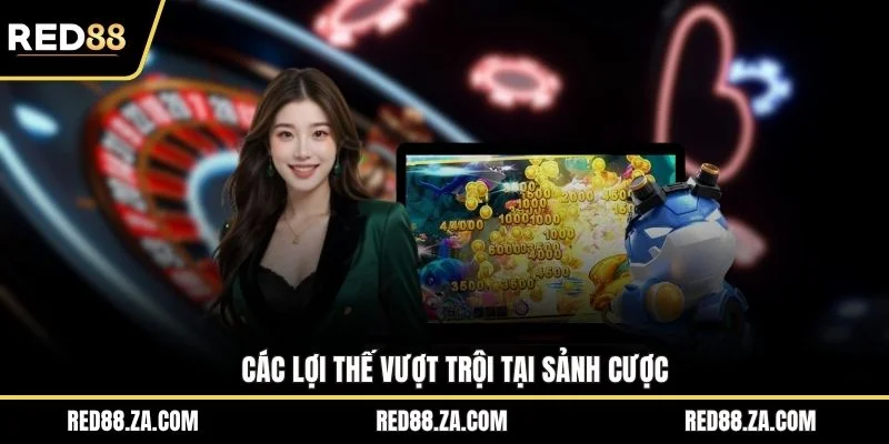 Các lợi thế vượt trội tại sảnh cược